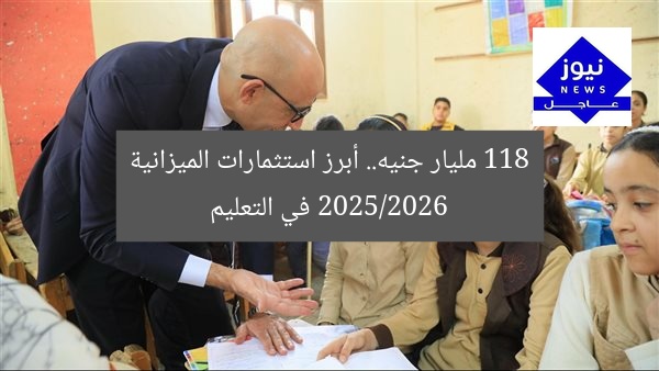 118 مليار جنيه.. أبرز استثمارات الميزانية 2025/2026 في التعليم