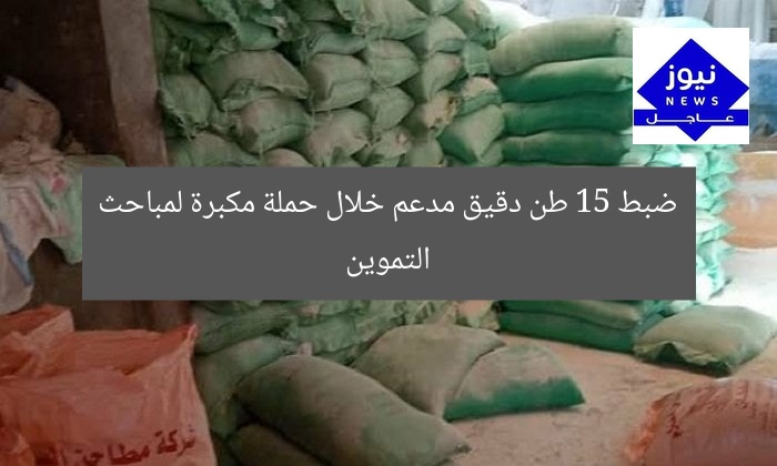 ضبط 15 طن دقيق مدعم خلال حملة مكبرة لمباحث التموين