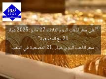“أعلى سعر لذهب اليوم الثلاثاء 27 مايو 2025: عيار 21 مع المصنعية”  
سعر الذهب اليوم, عيار 21, المصنعية في الذهب