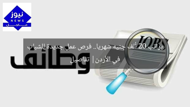 براتب 20 ألف جنيه شهريا.. فرص عمل جديدة للشباب في الأردن| تفاصيل