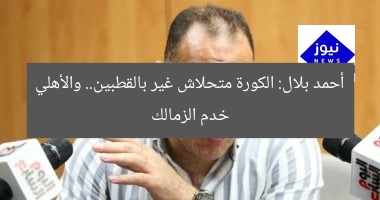أحمد بلال: الكورة متحلاش غير بالقطبين.. والأهلي خدم الزمالك