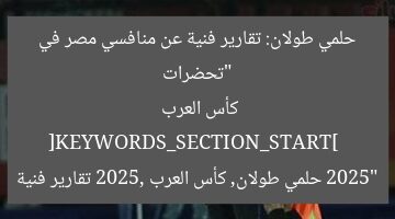 “تحضرات حلمي طولان: تقارير فنية عن منافسي مصر في كأس العرب 2025”  
[KEYWORDS_SECTION_START]  
حلمي طولان, كأس العرب 2025, تقارير فنية