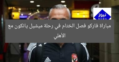 مباراة فاركو فصل الختام في رحلة ميشيل يانكون مع الأهلي