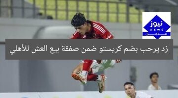 زد يرحب بضم كريستو ضمن صفقة بيع العش للأهلي