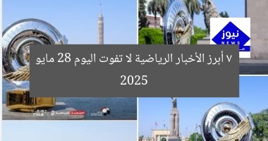 7 أخبار رياضية لا تفوت اليوم 28 مايو