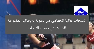 انسحاب هانيا الحمامي من بطولة بريطانيا المفتوحة للاسكواش بسبب الإصابة