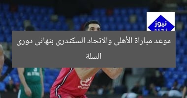 موعد مباراة الأهلى والاتحاد السكندرى بنهائى دورى السلة
