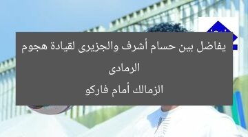 الرمادى يفاضل بين حسام أشرف والجزيرى لقيادة هجوم الزمالك أمام فاركو