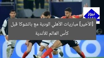 [الأخير] مباريات الأهلي الودية مع باتشوكا قبل كأس العالم للأندية