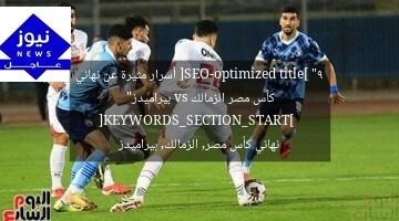 [SEO-optimized title] “9 أسرار مثيرة عن نهائي كأس مصر الزمالك vs بيراميدز”  
[KEYWORDS_SECTION_START]  
نهائي كأس مصر, الزمالك, بيراميدز