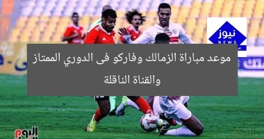 موعد مباراة الزمالك وفاركو فى الدوري الممتاز والقناة الناقلة