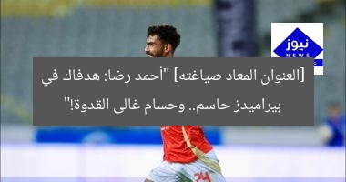 [العنوان المعاد صياغته] “أحمد رضا: هدفاك في بيراميدز حاسم.. وحسام غالى القدوة!”