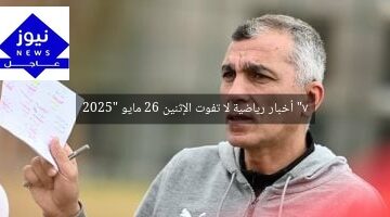 “7 أخبار رياضية لا تفوت الإثنين 26 مايو 2025”
