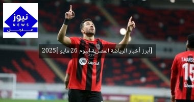 [أبرز أخبار الرياضة المصرية اليوم 26 مايو 2025]
