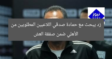 زد يبحث مع حمادة صدقي اللاعبين المطلوبين من الأهلي ضمن صفقة العش