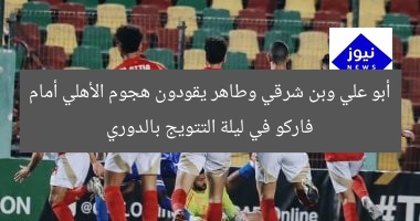 أبو علي وبن شرقي وطاهر يقودون هجوم الأهلي أمام فاركو في ليلة التتويج بالدوري