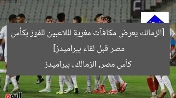 [الزمالك يعرض مكافآت مغرية لللاعبين للفوز بكأس مصر قبل لقاء بيراميدز]  
كأس مصر, الزمالك, بيراميدز