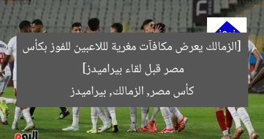 [الزمالك يعرض مكافآت مغرية لللاعبين للفوز بكأس مصر قبل لقاء بيراميدز]  
كأس مصر, الزمالك, بيراميدز