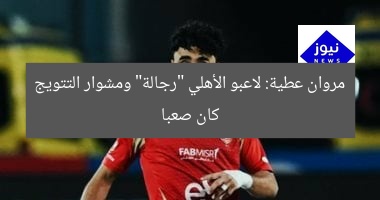 مروان عطية: لاعبو الأهلي “رجالة” ومشوار التتويج كان صعبا