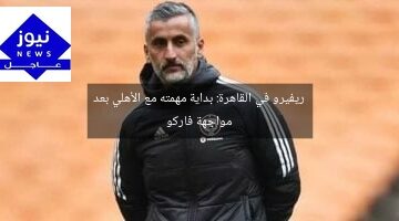 ريفيرو في القاهرة: بداية مهمته مع الأهلي بعد مواجهة فاركو