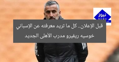 قبل الإعلان.. كل ما تريد معرفته عن الإسباني خوسيه ريفيرو مدرب الأهلى الجديد