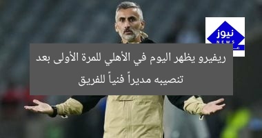 ريفيرو يظهر اليوم في الأهلي للمرة الأولى بعد تنصيبه مديراً فنياً للفريق