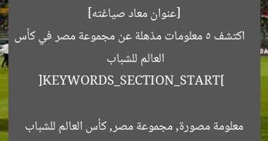 [عنوان معاد صياغته]  
اكتشف 5 معلومات مذهلة عن مجموعة مصر في كأس العالم للشباب  

[KEYWORDS_SECTION_START]  
معلومة مصورة, مجموعة مصر, كأس العالم للشباب