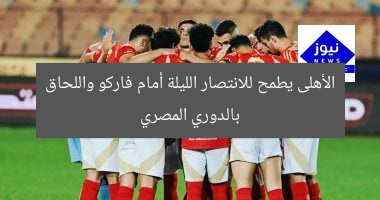 الأهلى يطمح للانتصار الليلة أمام فاركو واللحاق بالدوري المصري