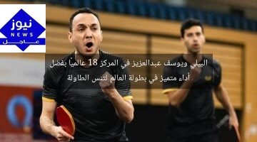 البيلي ويوسف عبدالعزيز في المركز 18 عالميًا بفضل أداء متميز في بطولة العالم لتنس الطاولة