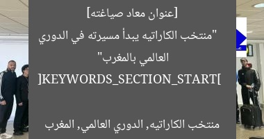 [عنوان معاد صياغته]  
“منتخب الكاراتيه يبدأ مسيرته في الدوري العالمي بالمغرب”  

[KEYWORDS_SECTION_START]  
منتخب الكاراتيه, الدوري العالمي, المغرب