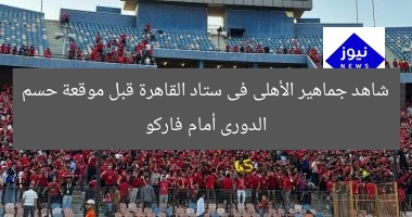 شاهد جماهير الأهلى فى ستاد القاهرة قبل موقعة حسم الدورى أمام فاركو