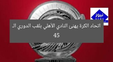 اتحاد الكرة يهنئ النادي الأهلي بلقب الدوري الـ 45