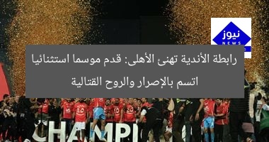 رابطة الأندية تهنئ الأهلى: قدم موسما استثنائيا اتسم بالإصرار والروح القتالية