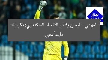 المهدي سليمان يغادر الاتحاد السكندري: ذكرياته دايماً معي