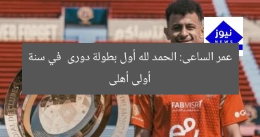 عمر الساعى: الحمد لله أول بطولة دورى في سنة أولى أهلى