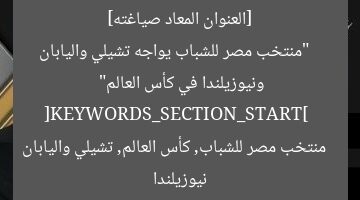 [العنوان المعاد صياغته]  
“منتخب مصر للشباب يواجه تشيلي واليابان ونيوزيلندا في كأس العالم”  
[KEYWORDS_SECTION_START]  
منتخب مصر للشباب, كأس العالم, تشيلي واليابان نيوزيلندا