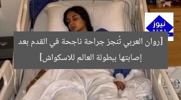 [روان العربي تُنجز جراحة ناجحة في القدم بعد إصابتها ببطولة العالم للاسكواش]
