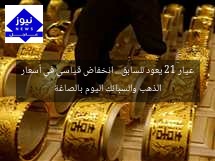 عيار 21 يعود للسابق… انخفاض قياسي في أسعار الذهب والسبائك اليوم بالصاغة