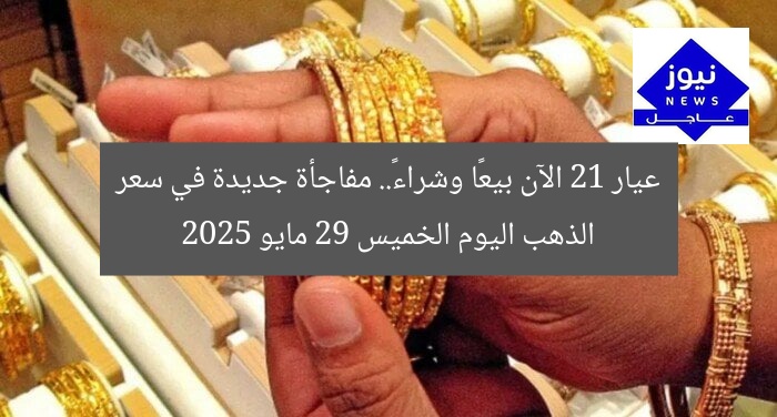 عيار 21 الآن بيعًا وشراءً.. مفاجأة جديدة في سعر الذهب اليوم الخميس 29 مايو 2025