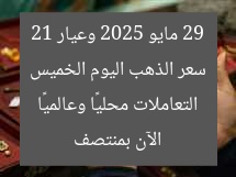 سعر الذهب اليوم الخميس 29 مايو 2025 وعيار 21 الآن بمنتصف التعاملات محليًا وعالميًا