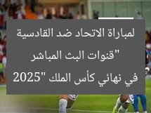 “قنوات البث المباشر لمباراة الاتحاد ضد القادسية في نهائي كأس الملك 2025”
