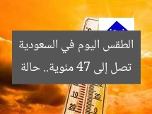 تصل إلى 47 مئوية.. حالة الطقس اليوم في السعودية
