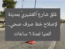 لإصلاح خط صرف صحي.. غلق شارع «القشيري» بمدينة المنيا لمدة 6 ساعات