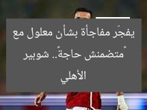 «متضمنش حاجة».. شوبير يفجّر مفاجأة بشأن معلول مع الأهلي