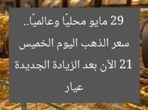 سعر الذهب اليوم الخميس 29 مايو محليًا وعالميًا.. عيار 21 الآن بعد الزيادة الجديدة
