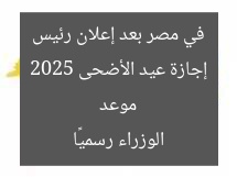 موعد إجازة عيد الأضحى 2025 في مصر بعد إعلان رئيس الوزراء رسميًا