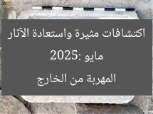 مايو 2025: اكتشافات مثيرة واستعادة الآثار المهربة من الخارج