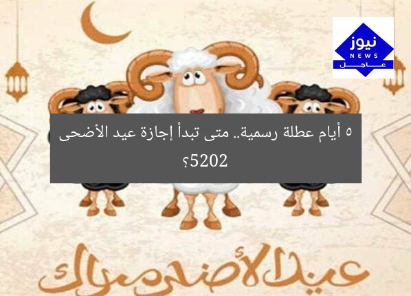 متى موعد إجازة عيد الأضحى 2025؟ 5 أيام راحة رسمية