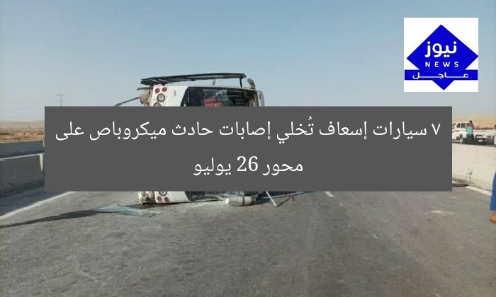 7 سيارات إسعاف تُخلي إصابات حادث ميكروباص على محور 26 يوليو