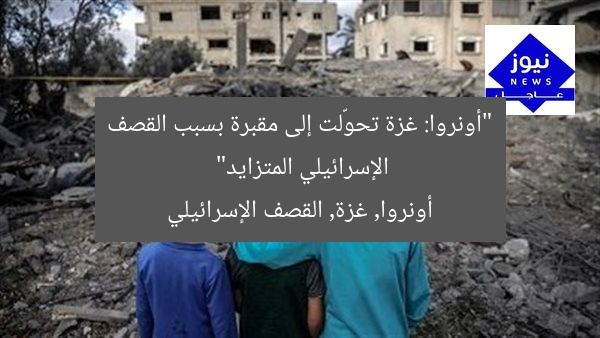 “أونروا: غزة تحوّلت إلى مقبرة بسبب القصف الإسرائيلي المتزايد”
أونروا, غزة, القصف الإسرائيلي